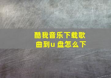 酷我音乐下载歌曲到u 盘怎么下